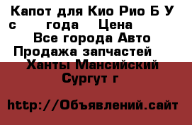 Капот для Кио Рио Б/У с 2012 года. › Цена ­ 14 000 - Все города Авто » Продажа запчастей   . Ханты-Мансийский,Сургут г.